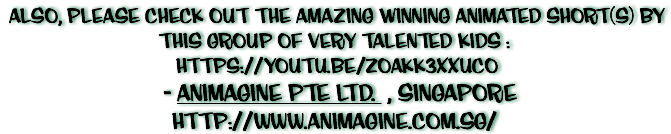  ALSO, PLEASE CHECK OUT THE AMAZING WINNING ANIMATED SHORT(S) BY THIS GROUP OF VERY TALENTED KIDS : Https://youtu.be/zOakK3XXUCo - ANIMAGINE PTE LTD. , Singapore http://www.animagine.com.sg/